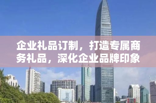 企业礼品订制，打造专属商务礼品，深化企业品牌印象
